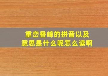 重峦叠嶂的拼音以及意思是什么呢怎么读啊