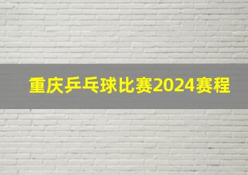 重庆乒乓球比赛2024赛程