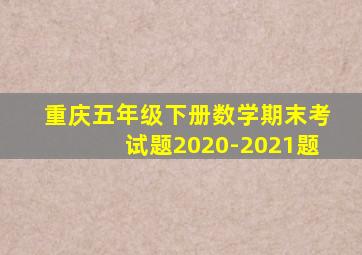 重庆五年级下册数学期末考试题2020-2021题