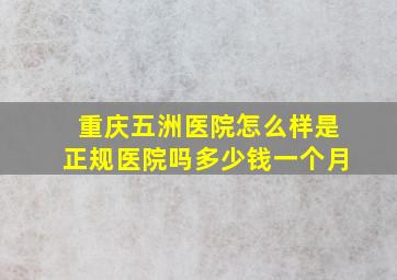 重庆五洲医院怎么样是正规医院吗多少钱一个月