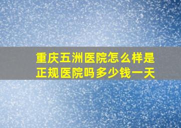 重庆五洲医院怎么样是正规医院吗多少钱一天