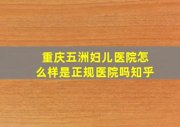 重庆五洲妇儿医院怎么样是正规医院吗知乎