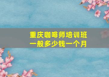 重庆咖啡师培训班一般多少钱一个月