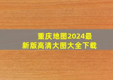 重庆地图2024最新版高清大图大全下载