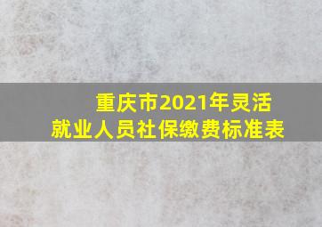 重庆市2021年灵活就业人员社保缴费标准表