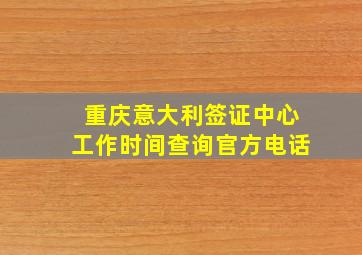 重庆意大利签证中心工作时间查询官方电话