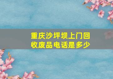 重庆沙坪坝上门回收废品电话是多少