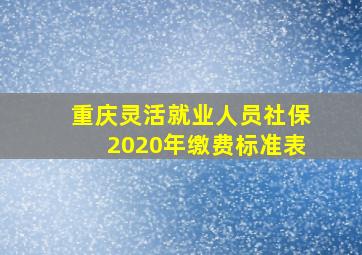 重庆灵活就业人员社保2020年缴费标准表