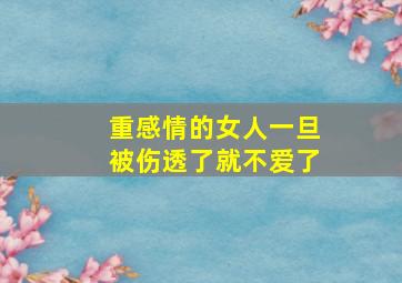 重感情的女人一旦被伤透了就不爱了