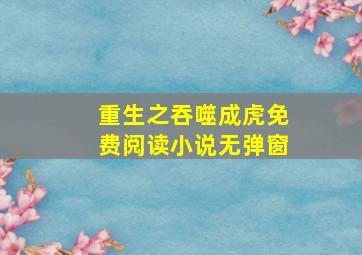 重生之吞噬成虎免费阅读小说无弹窗