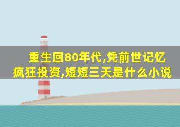 重生回80年代,凭前世记忆疯狂投资,短短三天是什么小说