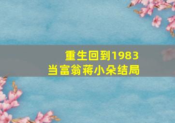 重生回到1983当富翁蒋小朵结局