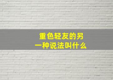 重色轻友的另一种说法叫什么