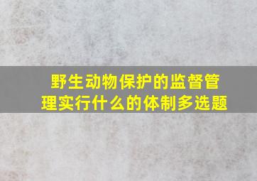 野生动物保护的监督管理实行什么的体制多选题