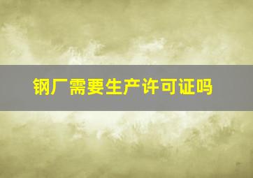 钢厂需要生产许可证吗