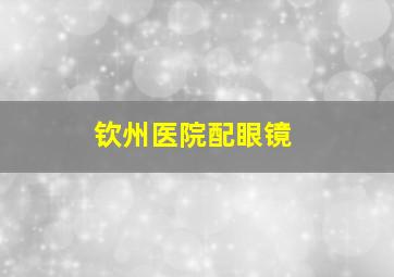 钦州医院配眼镜