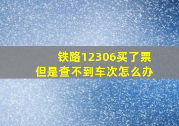 铁路12306买了票但是查不到车次怎么办