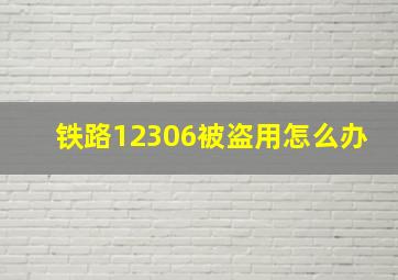 铁路12306被盗用怎么办