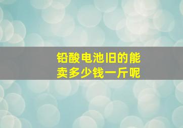 铅酸电池旧的能卖多少钱一斤呢