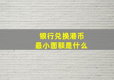 银行兑换港币最小面额是什么