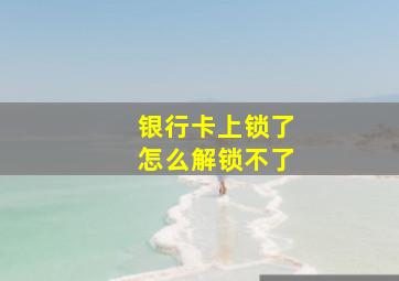 银行卡上锁了怎么解锁不了