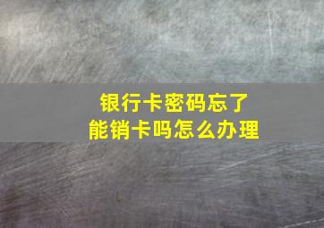 银行卡密码忘了能销卡吗怎么办理