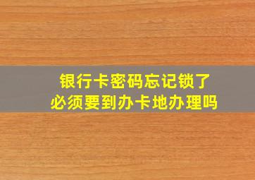 银行卡密码忘记锁了必须要到办卡地办理吗