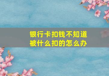 银行卡扣钱不知道被什么扣的怎么办