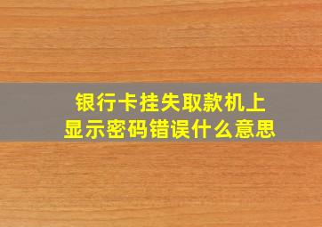 银行卡挂失取款机上显示密码错误什么意思