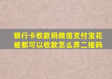 银行卡收款码微信支付宝花被都可以收款怎么弄二维码