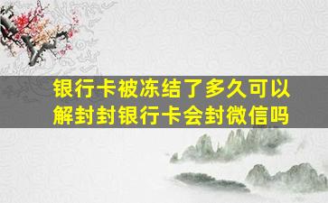 银行卡被冻结了多久可以解封封银行卡会封微信吗