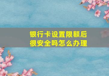 银行卡设置限额后很安全吗怎么办理