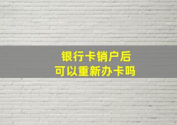 银行卡销户后可以重新办卡吗