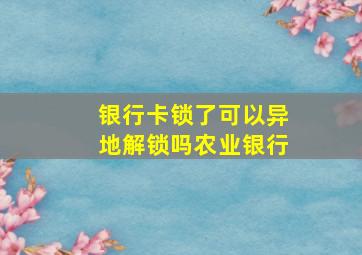 银行卡锁了可以异地解锁吗农业银行