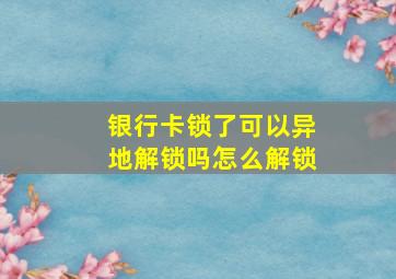 银行卡锁了可以异地解锁吗怎么解锁