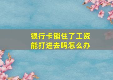 银行卡锁住了工资能打进去吗怎么办