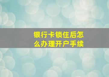 银行卡锁住后怎么办理开户手续