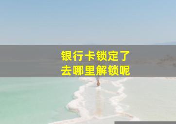 银行卡锁定了去哪里解锁呢