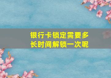 银行卡锁定需要多长时间解锁一次呢