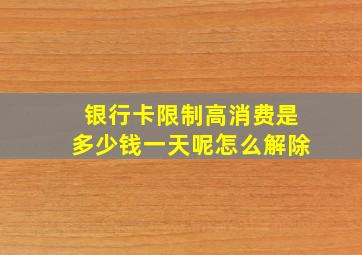 银行卡限制高消费是多少钱一天呢怎么解除