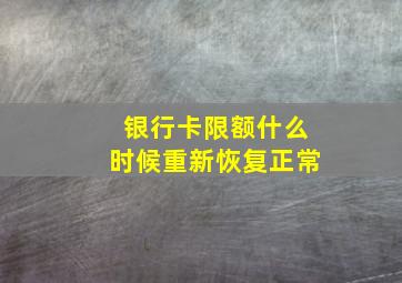 银行卡限额什么时候重新恢复正常