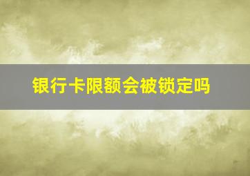 银行卡限额会被锁定吗