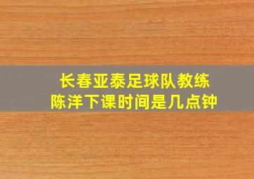 长春亚泰足球队教练陈洋下课时间是几点钟