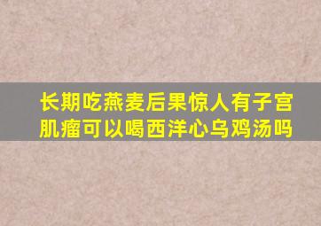 长期吃燕麦后果惊人有子宫肌瘤可以喝西洋心乌鸡汤吗