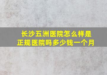 长沙五洲医院怎么样是正规医院吗多少钱一个月