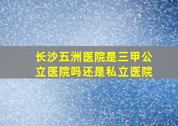 长沙五洲医院是三甲公立医院吗还是私立医院