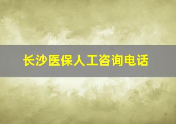 长沙医保人工咨询电话