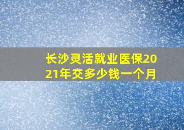 长沙灵活就业医保2021年交多少钱一个月