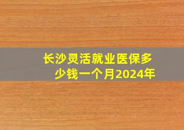 长沙灵活就业医保多少钱一个月2024年