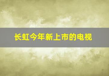 长虹今年新上市的电视